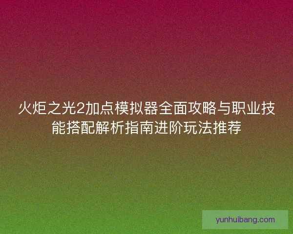 火炬之光2加点模拟器全面攻略与职业技能搭配解析指南进阶玩法推荐