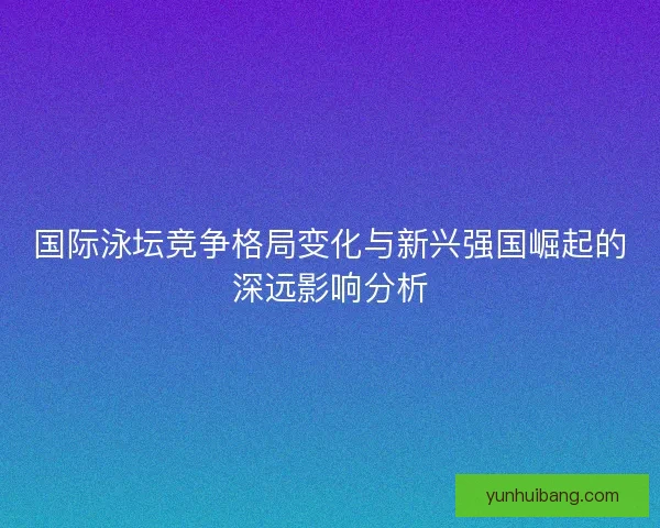 国际泳坛竞争格局变化与新兴强国崛起的深远影响分析