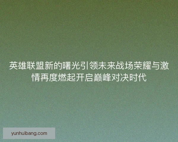 英雄联盟新的曙光引领未来战场荣耀与激情再度燃起开启巅峰对决时代