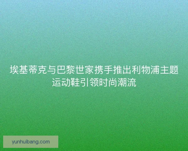 埃基蒂克与巴黎世家携手推出利物浦主题运动鞋引领时尚潮流