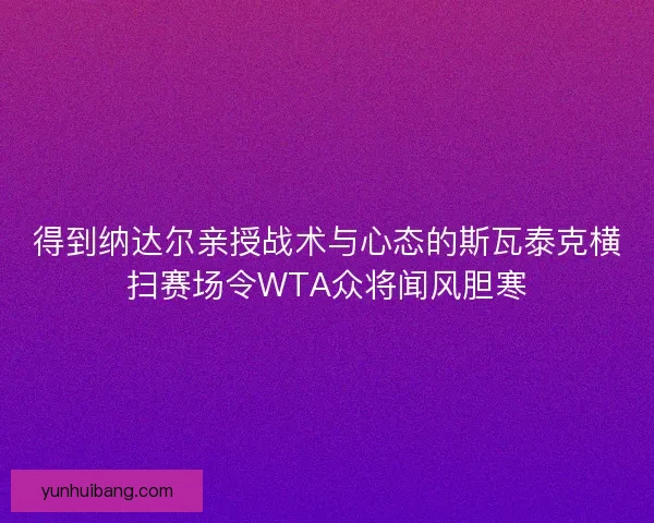 得到纳达尔亲授战术与心态的斯瓦泰克横扫赛场令WTA众将闻风胆寒