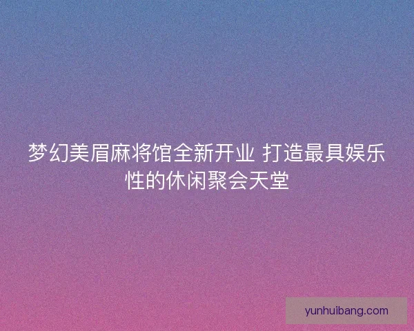梦幻美眉麻将馆全新开业 打造最具娱乐性的休闲聚会天堂