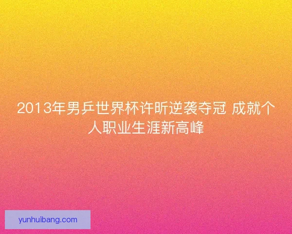 2013年男乒世界杯许昕逆袭夺冠 成就个人职业生涯新高峰