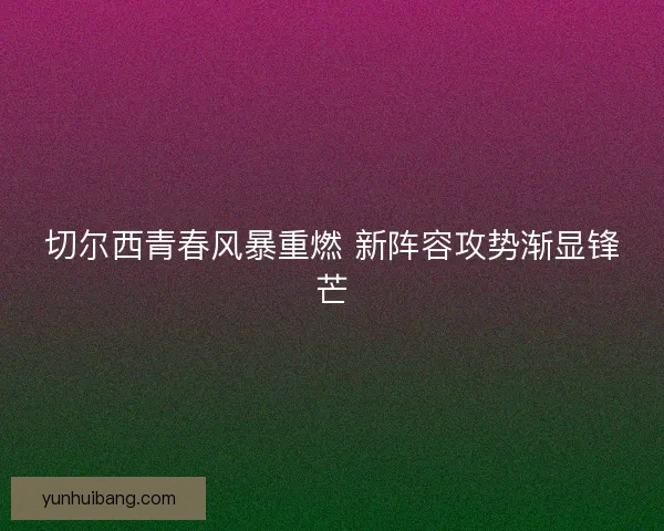 切尔西青春风暴重燃 新阵容攻势渐显锋芒