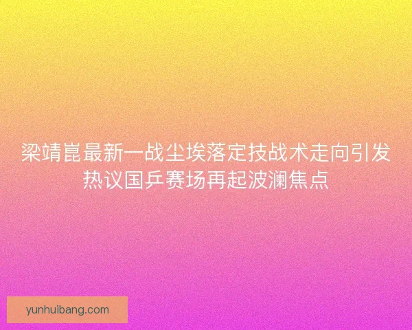 梁靖崑最新一战尘埃落定技战术走向引发热议国乒赛场再起波澜焦点