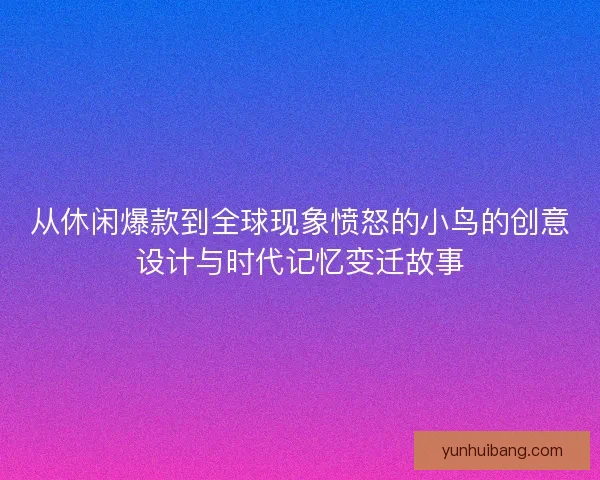 从休闲爆款到全球现象愤怒的小鸟的创意设计与时代记忆变迁故事