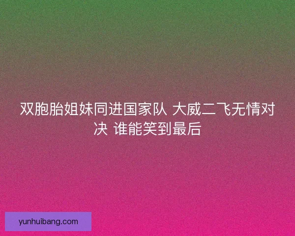 双胞胎姐妹同进国家队 大威二飞无情对决 谁能笑到最后