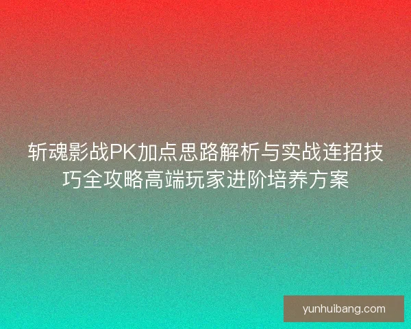 斩魂影战PK加点思路解析与实战连招技巧全攻略高端玩家进阶培养方案