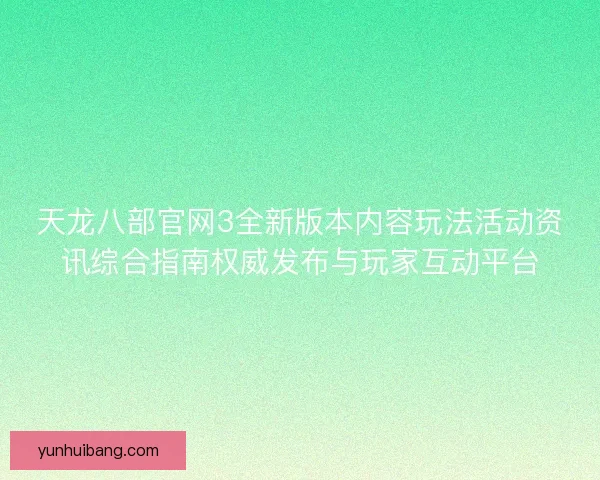 天龙八部官网3全新版本内容玩法活动资讯综合指南权威发布与玩家互动平台