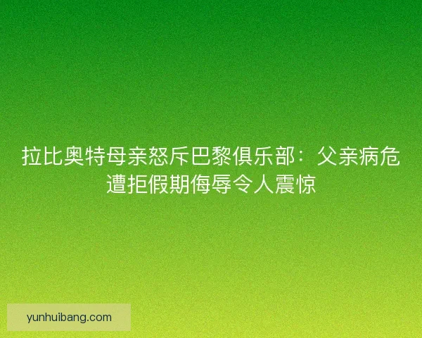 拉比奥特母亲怒斥巴黎俱乐部：父亲病危遭拒假期侮辱令人震惊