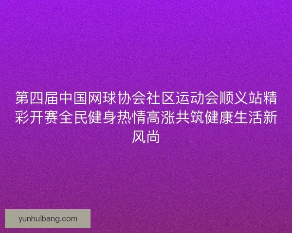 第四届中国网球协会社区运动会顺义站精彩开赛全民健身热情高涨共筑健康生活新风尚